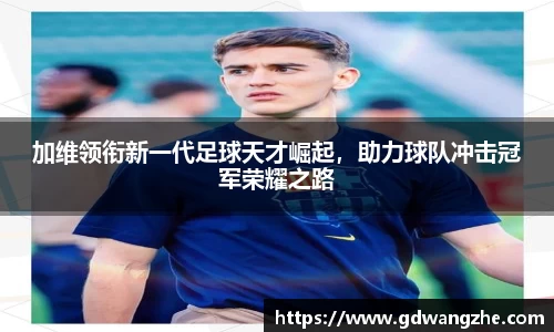加维领衔新一代足球天才崛起，助力球队冲击冠军荣耀之路