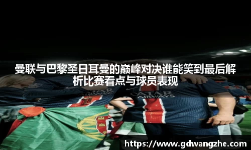 曼联与巴黎圣日耳曼的巅峰对决谁能笑到最后解析比赛看点与球员表现